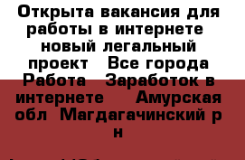 Открыта вакансия для работы в интернете, новый легальный проект - Все города Работа » Заработок в интернете   . Амурская обл.,Магдагачинский р-н